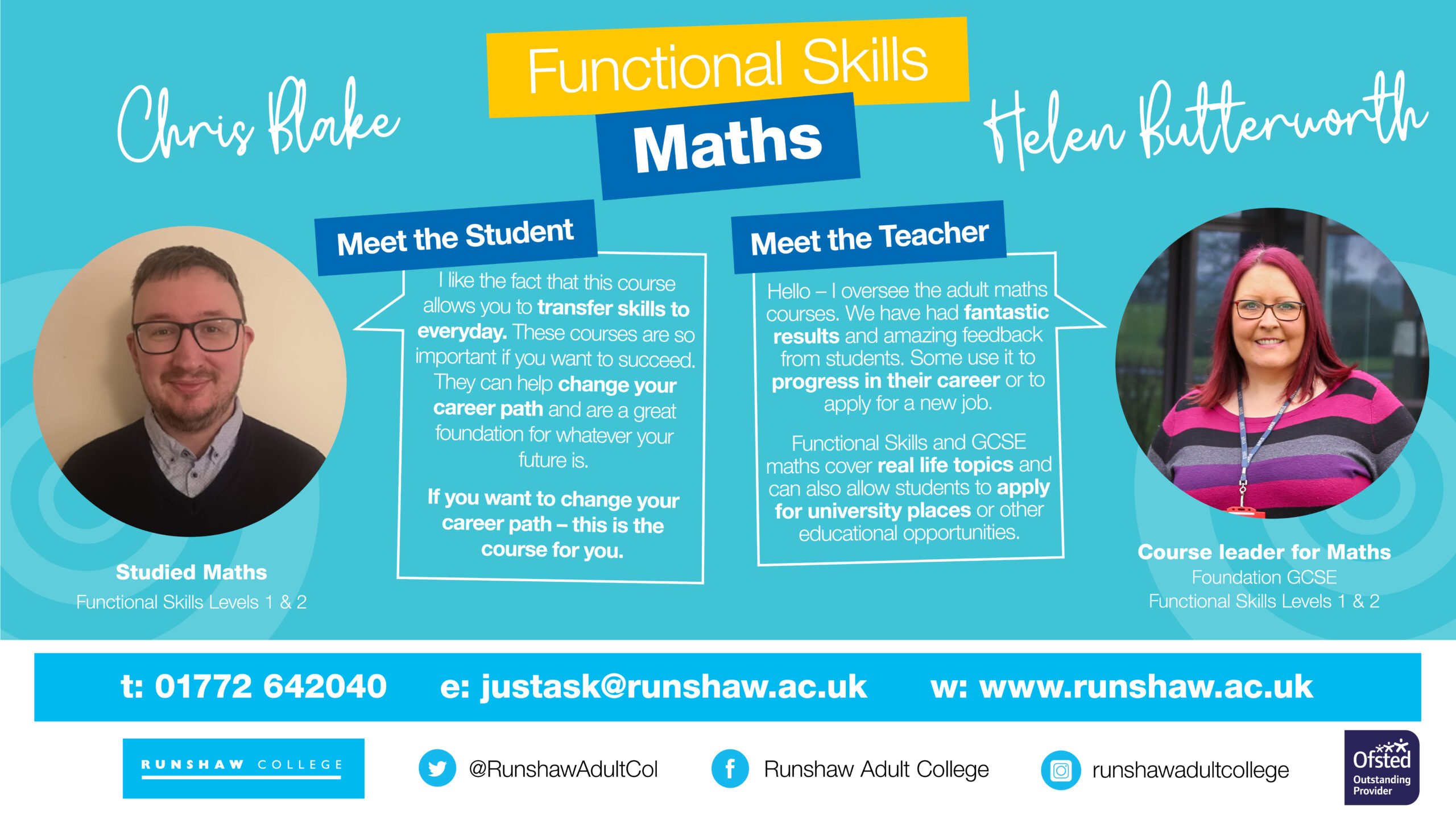 Graphic showing photos of Maths Functional Skills student Chris Blake and Course Leader Helen Butterworth. Chris’ speech bubble reads “I like the fact that this course allows you to transfer skills to everyday. These courses are so important if you want to succeed. They can help change your career path and are a great foundation for whatever your future is. If you want to change your career path – this is the course for you.” Helen’s speech bubble reads “Hello – I oversee the adult maths courses. We have had fantastic results and amazing feedback from students. Some use it to progress in their career or to apply for a new job. Functional Skills and GCSE maths cover real life topics and can also allow students to apply for university places or other educational opportunities.”